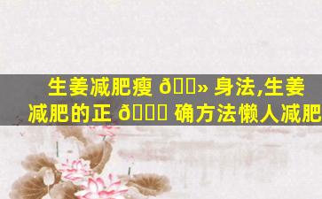 生姜减肥瘦 🌻 身法,生姜减肥的正 🕊 确方法懒人减肥